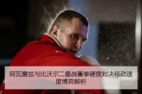 阿瓦雷兹与比沃尔二番战重拳硬度对决移动速度博弈解析