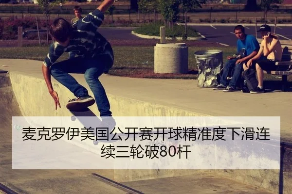 麦克罗伊美国公开赛开球精准度下滑连续三轮破80杆