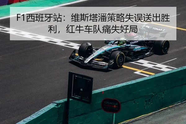 F1西班牙站：维斯塔潘策略失误送出胜利，红牛车队痛失好局