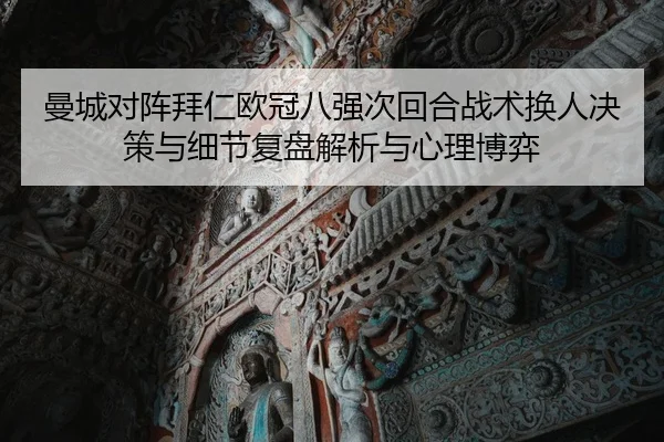 曼城对阵拜仁欧冠八强次回合战术换人决策与细节复盘解析与心理博弈